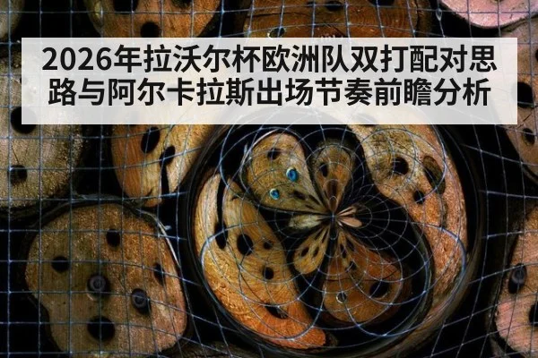 2026年拉沃尔杯欧洲队双打配对思路与阿尔卡拉斯出场节奏前瞻分析