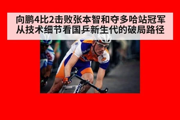 向鹏4比2击败张本智和夺多哈站冠军 从技术细节看国乒新生代的破局路径