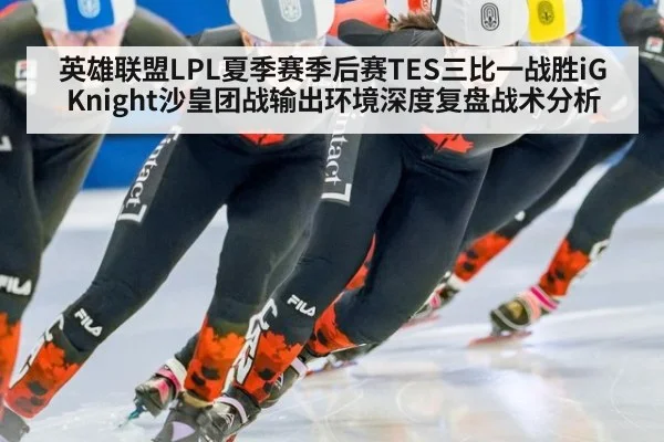 英雄联盟LPL夏季赛季后赛TES三比一战胜iG Knight沙皇团战输出环境深度复盘战术分析